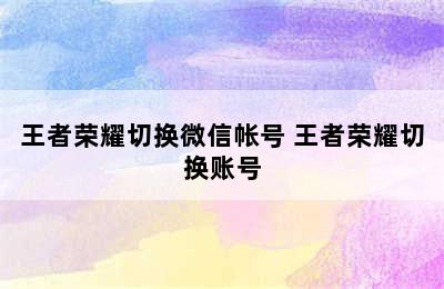 王者荣耀切换微信帐号 王者荣耀切换账号